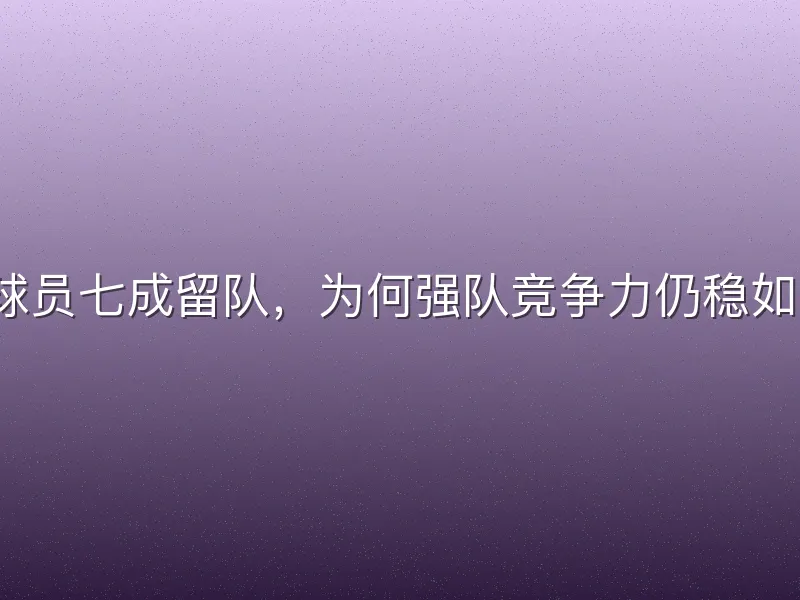 顶薪球员七成留队，为何强队竞争力仍稳如磐石？
